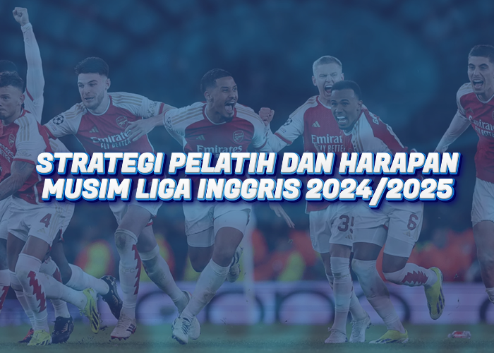 Strategi Pelatih dan Harapan Musim Liga Inggris 2024/2025